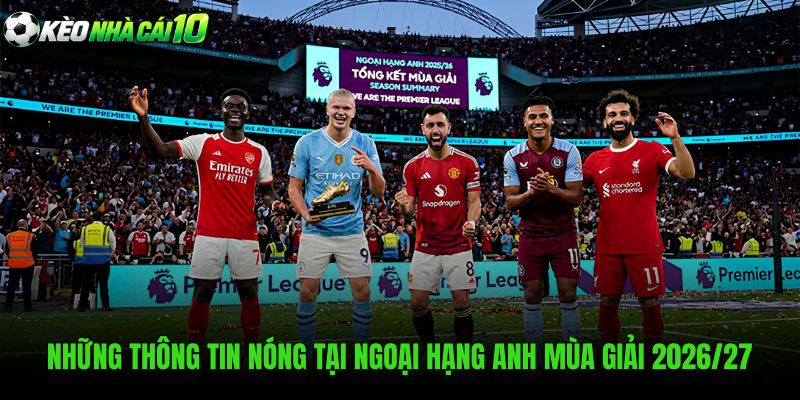 Những Thông Tin Nóng Tại Ngoại Hạng Anh Mùa Giải 2026/27